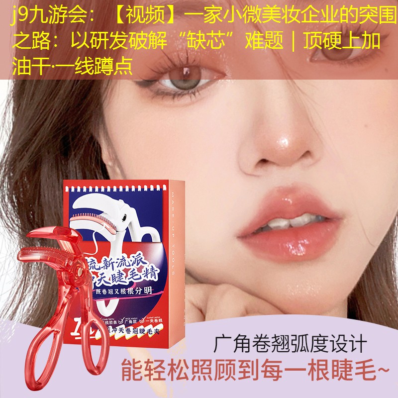 j9九游会：【视频】一家小微美妆企业的突围之路：以研发破解“缺芯”难题｜顶硬上加油干·一线蹲点