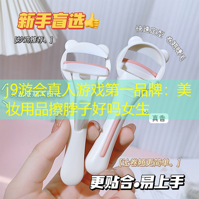 j9游会真人游戏第一品牌：美妆用品擦脖子好吗女生