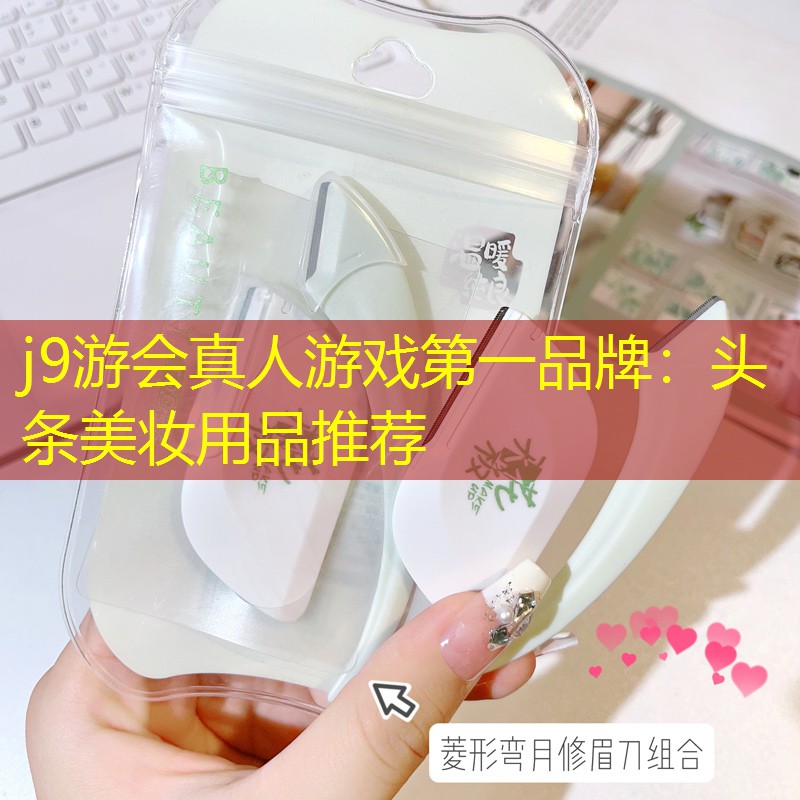 j9游会真人游戏第一品牌：头条美妆用品推荐