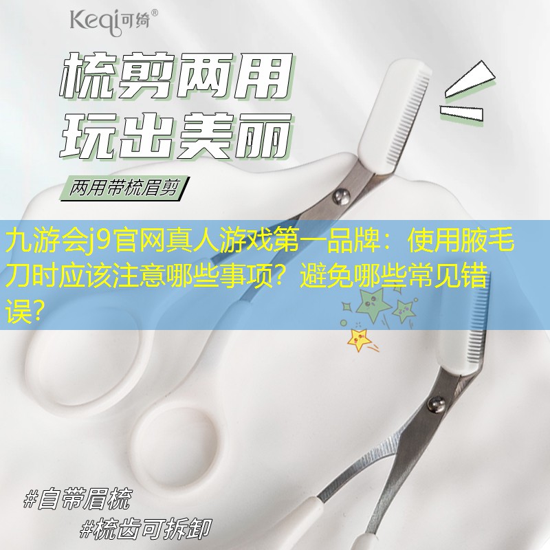 使用腋毛刀时应该注意哪些事项？避免哪些常见错误？